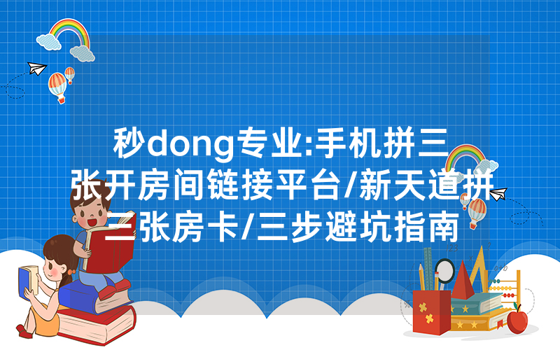 秒dong专业:手机拼三张开房间链接平台/新天道拼三张房卡/三步避坑指南