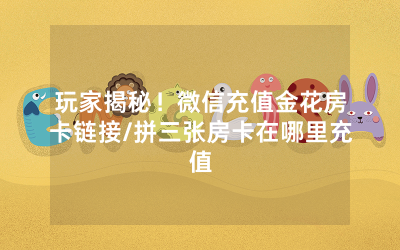 玩家揭秘！微信充值金花房卡链接/拼三张房卡在哪里充值