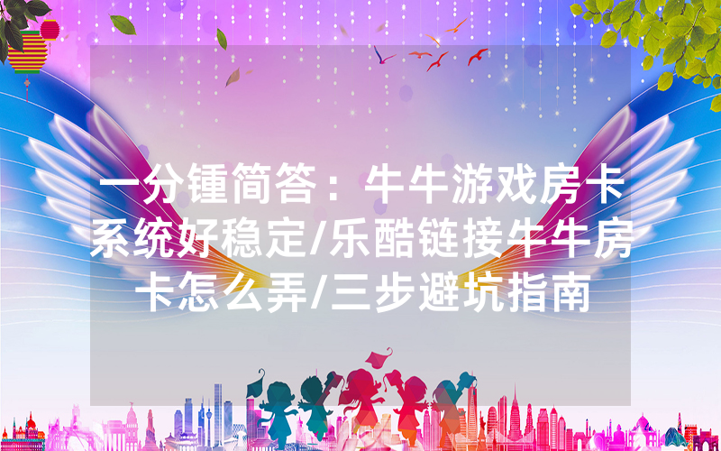 一分锺简答：牛牛游戏房卡系统好稳定/乐酷链接牛牛房卡怎么弄/三步避坑指南
