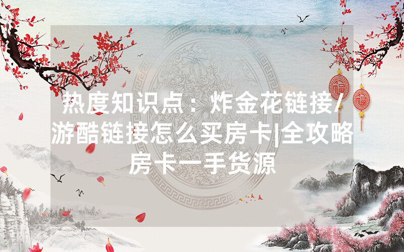 热度知识点：炸金花链接/游酷链接怎么买房卡|全攻略房卡一手货源