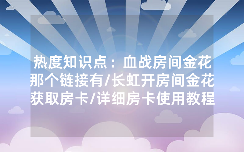 热度知识点：血战房间金花那个链接有/长虹开房间金花获取房卡/详细房卡使用教程