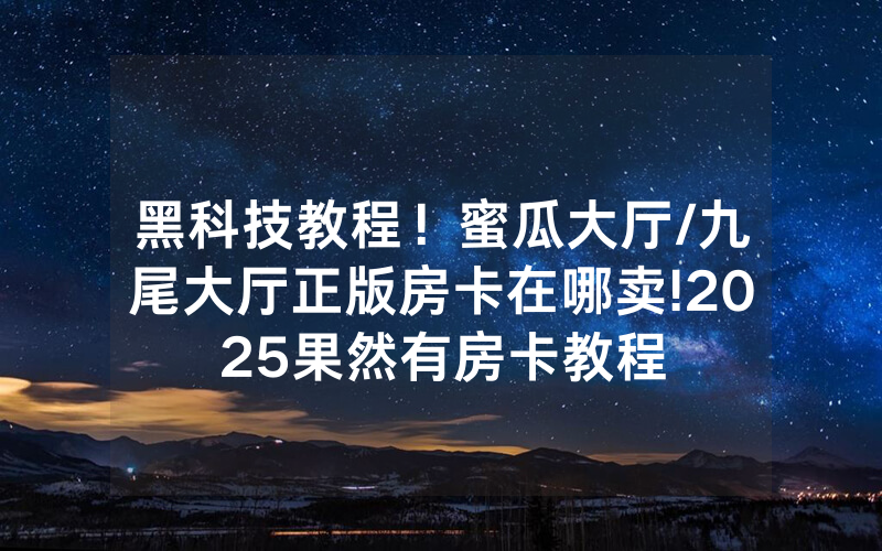 黑科技教程！蜜瓜大厅/九尾大厅正版房卡在哪卖!2025果然有房卡教程