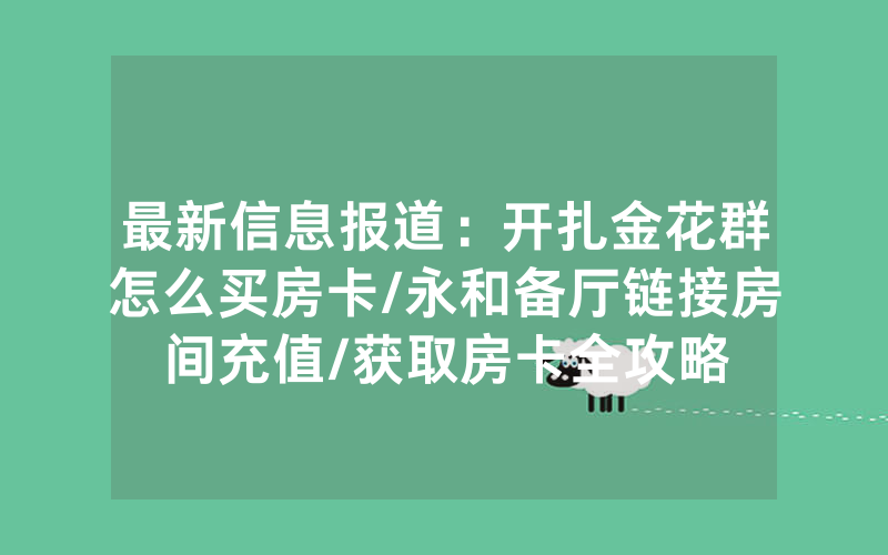 最新信息报道：开扎金花群怎么买房卡/永和备厅链接房间充值/获取房卡全攻略