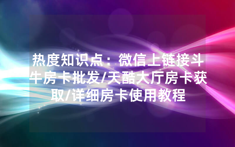 热度知识点：微信上链接斗牛房卡批发/天酷大厅房卡获取/详细房卡使用教程
