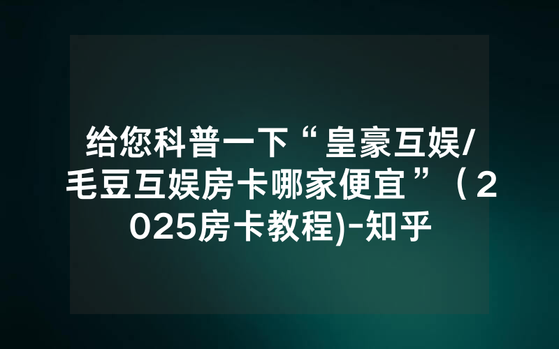 给您科普一下“皇豪互娱/毛豆互娱房卡哪家便宜”（2025房卡教程)-知乎