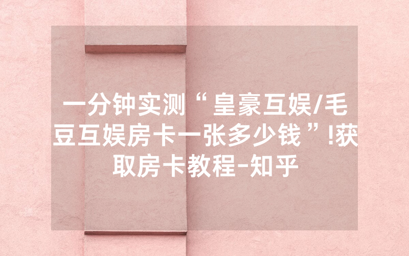 一分钟实测“皇豪互娱/毛豆互娱房卡一张多少钱”!获取房卡教程-知乎