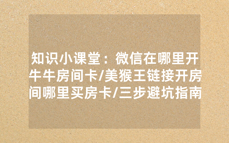 知识小课堂：微信在哪里开牛牛房间卡/美猴王链接开房间哪里买房卡/三步避坑指南