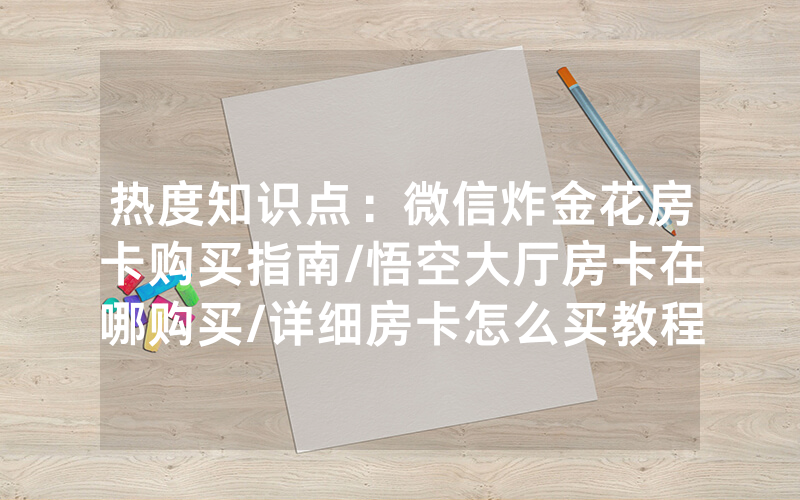 热度知识点：微信炸金花房卡购买指南/悟空大厅房卡在哪购买/详细房卡怎么买教程