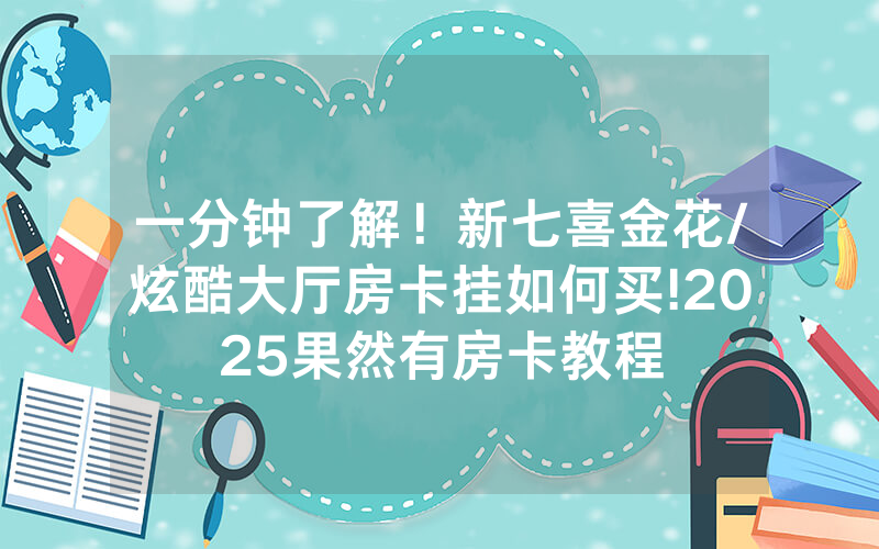 一分钟了解！新七喜金花/炫酷大厅房卡挂如何买!2025果然有房卡教程