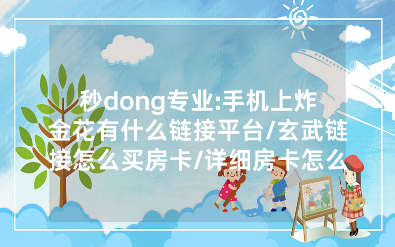 秒dong专业:手机上炸金花有什么链接平台/玄武链接怎么买房卡/详细房卡怎么买教程