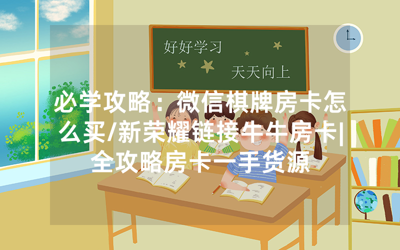 必学攻略：微信棋牌房卡怎么买/新荣耀链接牛牛房卡|全攻略房卡一手货源