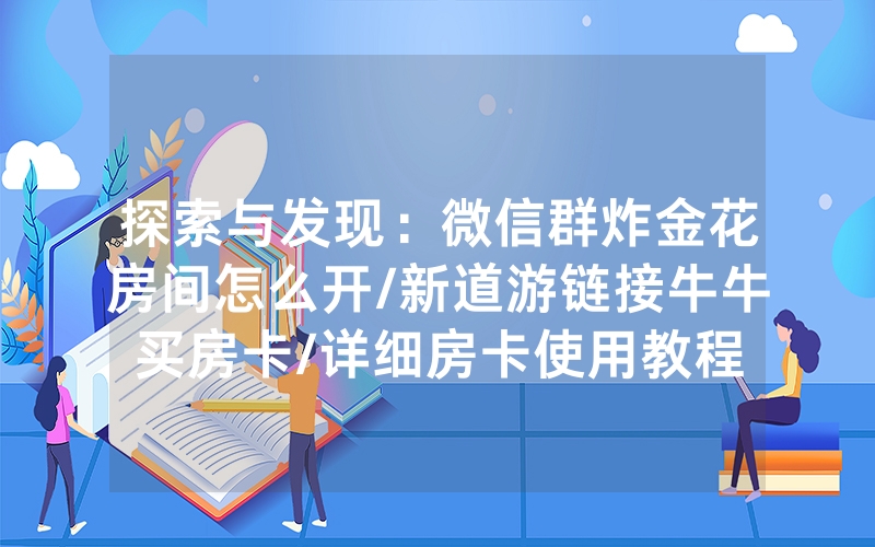 探索与发现：微信群炸金花房间怎么开/新道游链接牛牛买房卡/详细房卡使用教程
