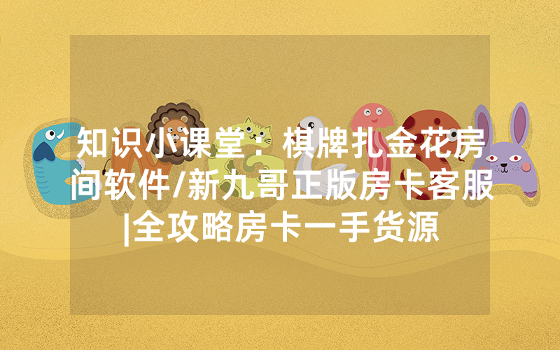 知识小课堂：棋牌扎金花房间软件/新九哥正版房卡客服|全攻略房卡一手货源