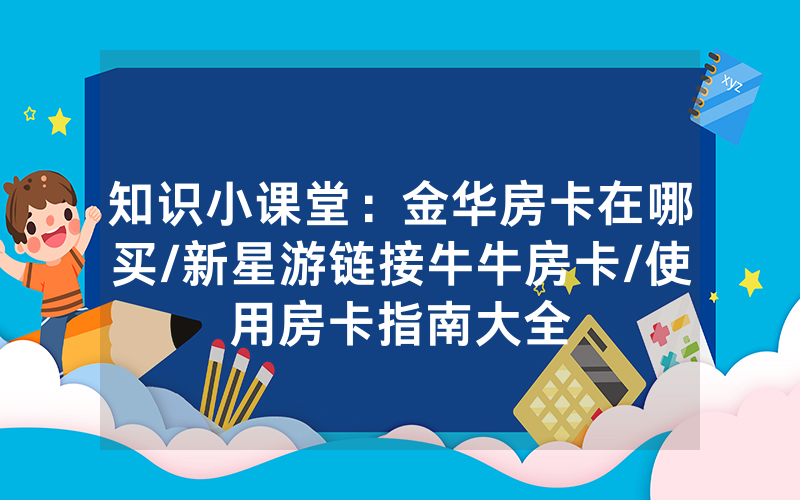 知识小课堂：金华房卡在哪买/新星游链接牛牛房卡/使用房卡指南大全