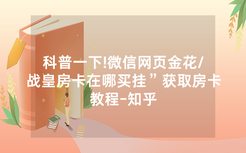 科普一下!微信网页金花/战皇房卡在哪买挂”获取房卡教程-知乎