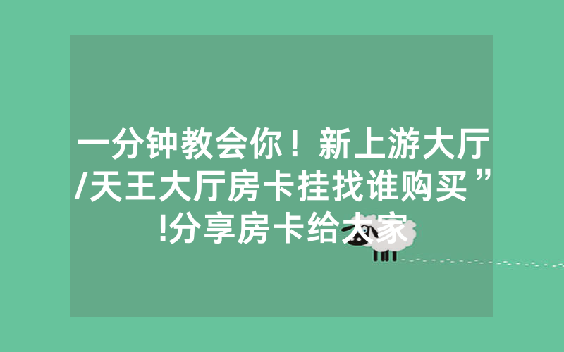 一分钟教会你！新上游大厅/天王大厅房卡挂找谁购买”!分享房卡给大家