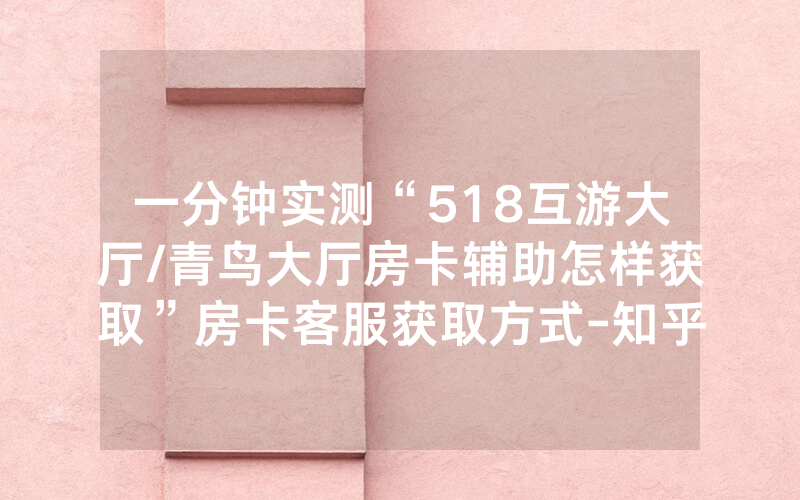 一分钟实测“518互游大厅/青鸟大厅房卡辅助怎样获取”房卡客服获取方式-知乎