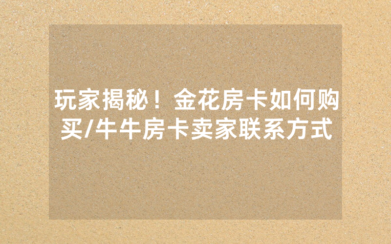 玩家揭秘！金花房卡如何购买/牛牛房卡卖家联系方式