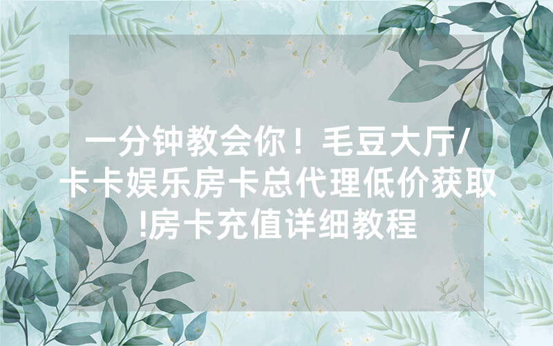 一分钟教会你！毛豆大厅/卡卡娱乐房卡总代理低价获取!房卡充值详细教程