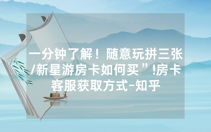 一分钟了解！随意玩拼三张/新星游房卡如何买”!房卡客服获取方式-知乎