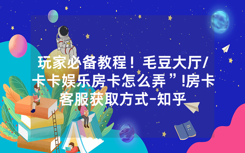 玩家必备教程！毛豆大厅/卡卡娱乐房卡怎么弄”!房卡客服获取方式-知乎