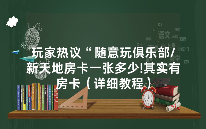 玩家热议“随意玩俱乐部/新天地房卡一张多少!其实有房卡（详细教程）