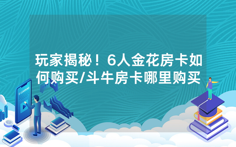 玩家揭秘！6人金花房卡如何购买/斗牛房卡哪里购买
