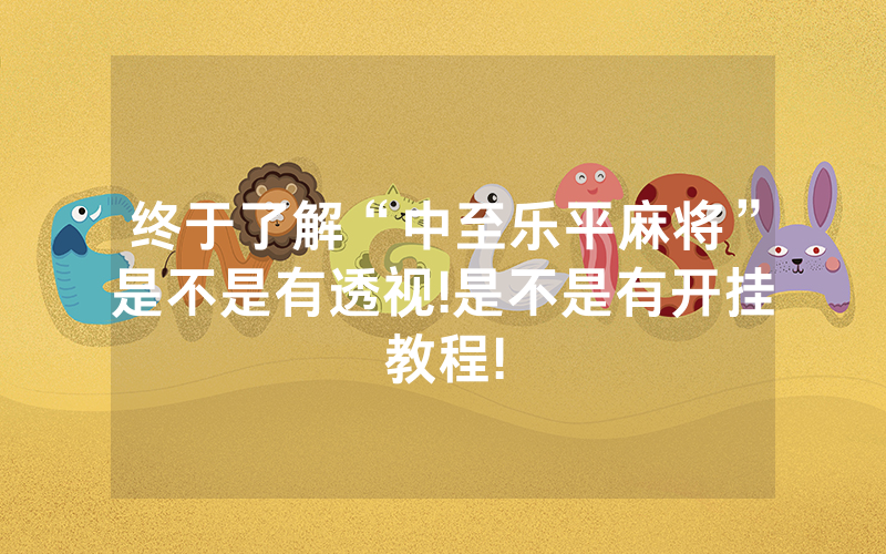终于了解“中至乐平麻将”是不是有透视!是不是有开挂教程!