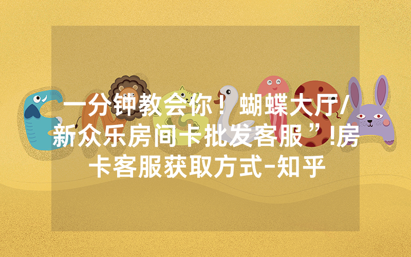 一分钟教会你！蝴蝶大厅/新众乐房间卡批发客服”!房卡客服获取方式-知乎