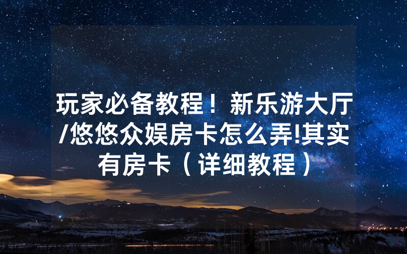 玩家必备教程！新乐游大厅/悠悠众娱房卡怎么弄!其实有房卡（详细教程）