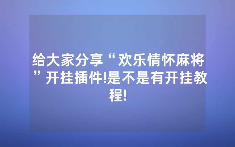 给大家分享“欢乐情怀麻将”开挂插件!是不是有开挂教程!