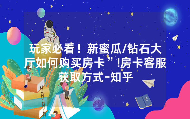 玩家必看！新蜜瓜/钻石大厅如何购买房卡”!房卡客服获取方式-知乎