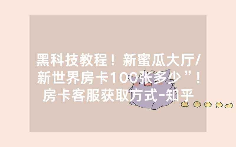 黑科技教程！新蜜瓜大厅/新世界房卡100张多少”!房卡客服获取方式-知乎