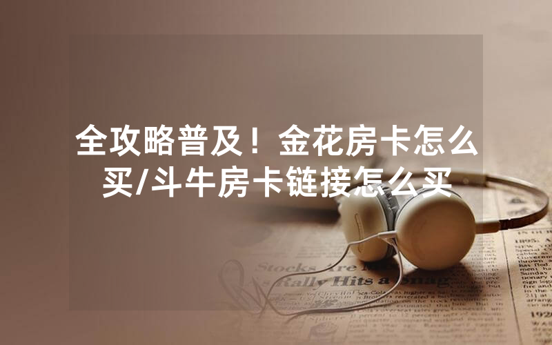 全攻略普及！金花房卡怎么买/斗牛房卡链接怎么买