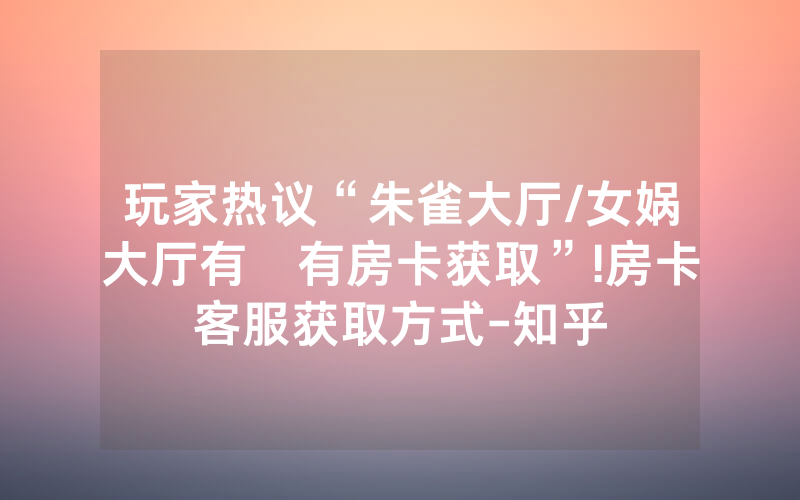 玩家热议“朱雀大厅/女娲大厅有沒有房卡获取”!房卡客服获取方式-知乎