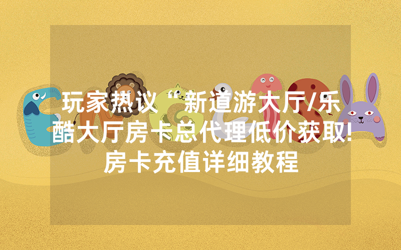 玩家热议“新道游大厅/乐酷大厅房卡总代理低价获取!房卡充值详细教程