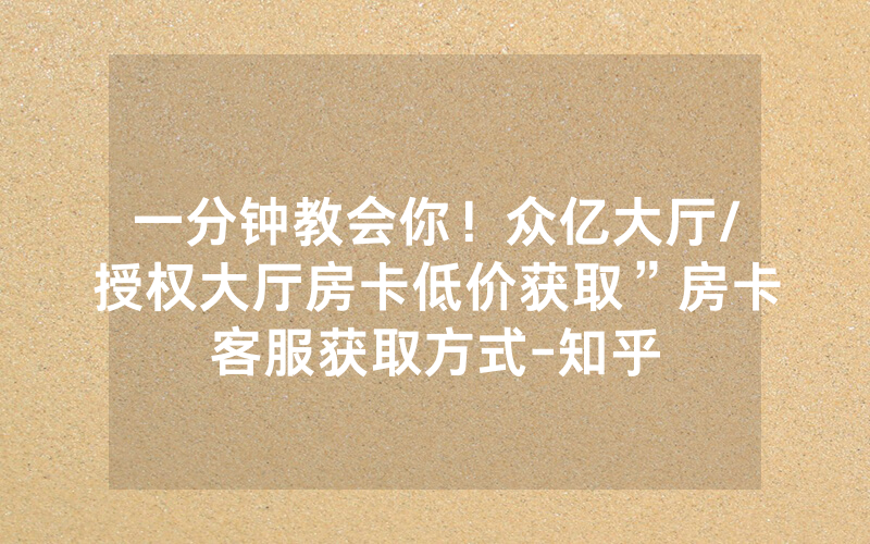 一分钟教会你！众亿大厅/授权大厅房卡低价获取”房卡客服获取方式-知乎