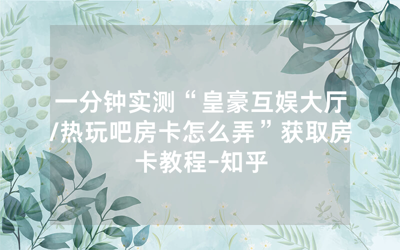 一分钟实测“皇豪互娱大厅/热玩吧房卡怎么弄”获取房卡教程-知乎