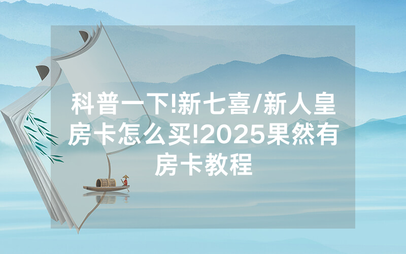 科普一下!新七喜/新人皇房卡怎么买!2025果然有房卡教程