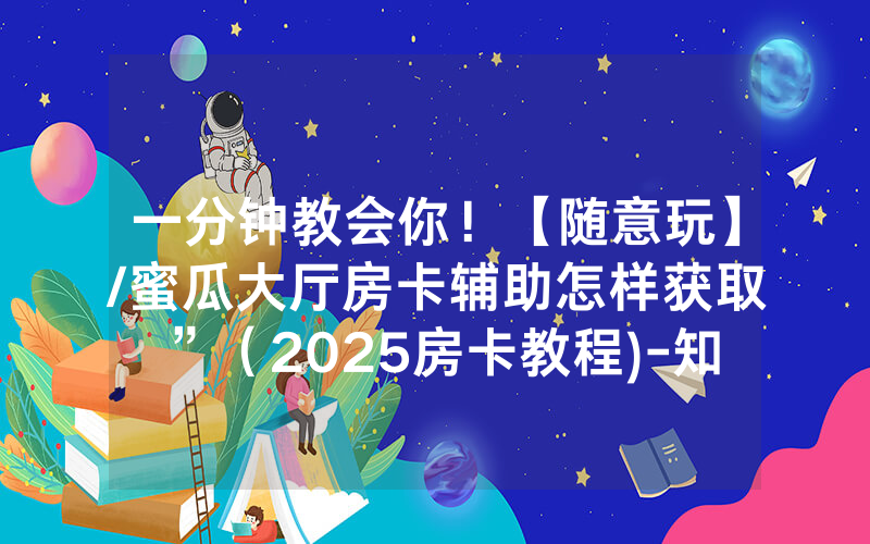 一分钟教会你！【随意玩】/蜜瓜大厅房卡辅助怎样获取”（2025房卡教程)-知乎