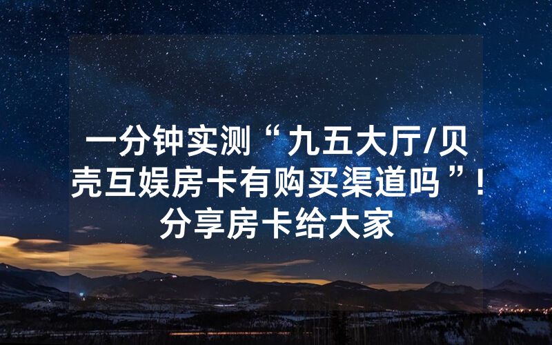 一分钟实测“九五大厅/贝壳互娱房卡有购买渠道吗”!分享房卡给大家