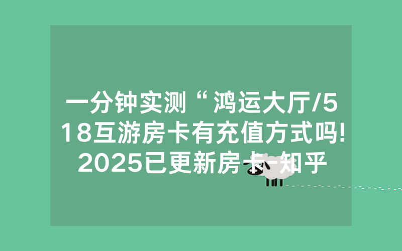 一分钟实测“鸿运大厅/518互游房卡有充值方式吗!2025已更新房卡-知乎