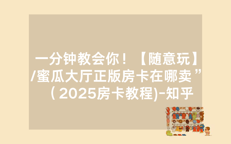一分钟教会你！【随意玩】/蜜瓜大厅正版房卡在哪卖”（2025房卡教程)-知乎