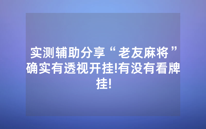 实测辅助分享“老友麻将”确实有透视开挂!有没有看牌挂!