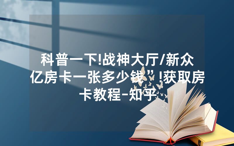 科普一下!战神大厅/新众亿房卡一张多少钱”!获取房卡教程-知乎
