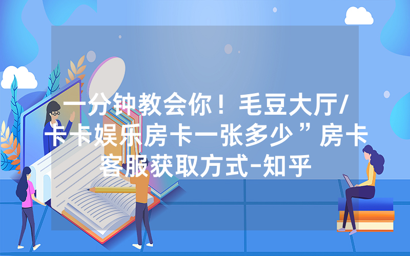 一分钟教会你！毛豆大厅/卡卡娱乐房卡一张多少”房卡客服获取方式-知乎