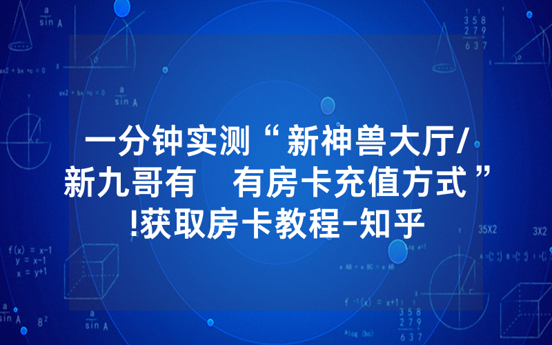 一分钟实测“新神兽大厅/新九哥有沒有房卡充值方式”!获取房卡教程-知乎