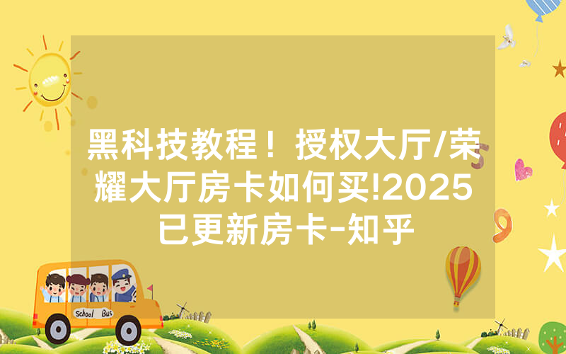 黑科技教程！授权大厅/荣耀大厅房卡如何买!2025已更新房卡-知乎