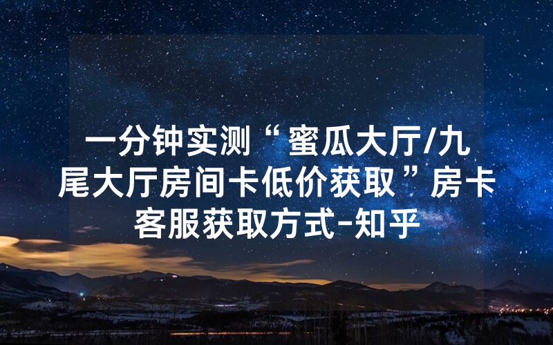 一分钟实测“蜜瓜大厅/九尾大厅房间卡低价获取”房卡客服获取方式-知乎