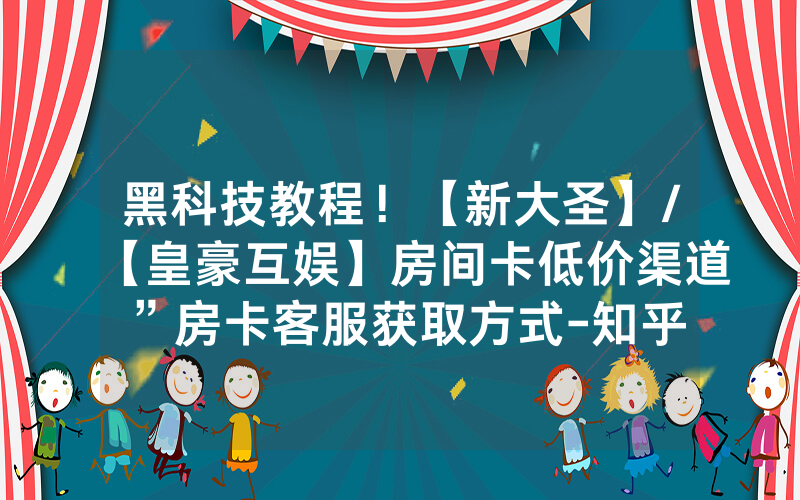 黑科技教程！【新大圣】/【皇豪互娱】房间卡低价渠道”房卡客服获取方式-知乎